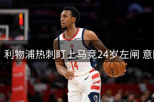 利物浦热刺盯上马竞24岁左闸 意国脚今夏转会却很难