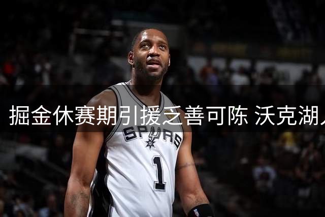 掘金休赛期引援乏善可陈 沃克湖人时期表现可圈可点