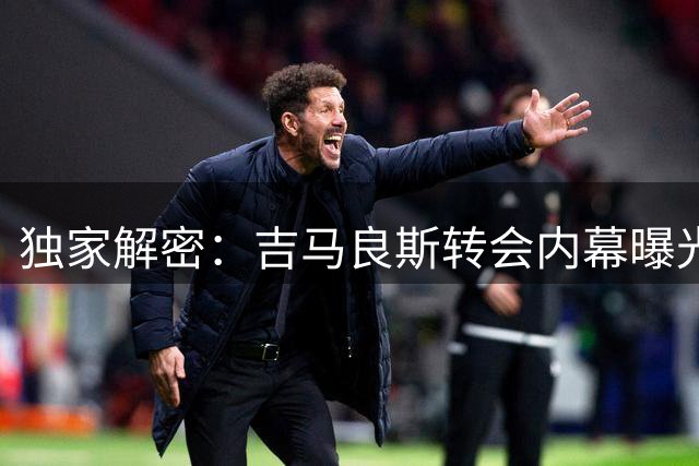 独家解密：吉马良斯转会内幕曝光 阿森纳与纽卡谈判进入最后冲刺