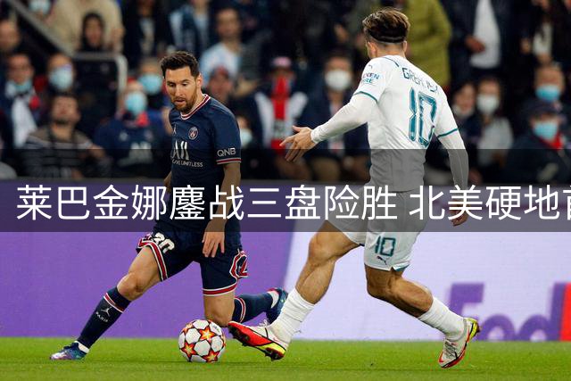 莱巴金娜鏖战三盘险胜 北美硬地首秀暴露状态隐忧