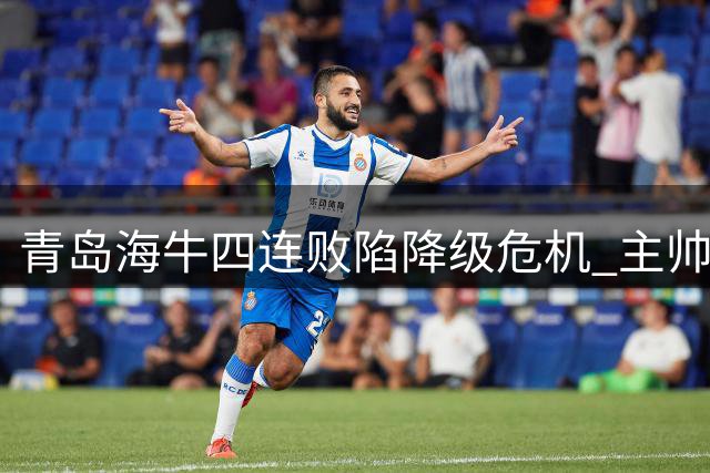 青岛海牛四连败陷降级危机 主帅里斯蒂奇迎最后救赎机会